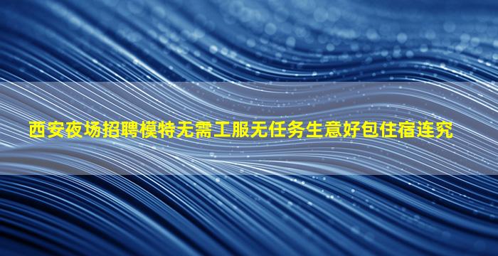 西安夜场招聘模特无需工服无任务生意好包住宿连究