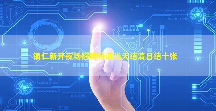 铜仁新开夜场招聘待遇当天结清日结十张
